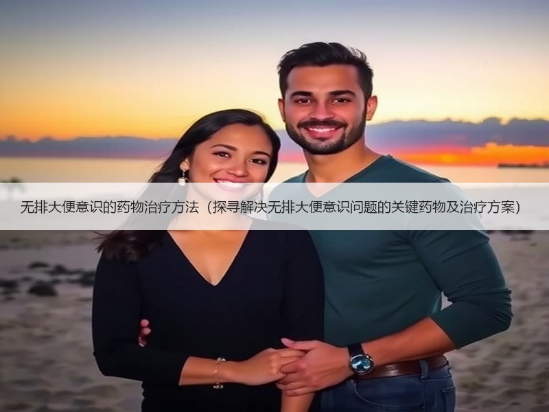 无排大便意识的药物治疗方法（探寻解决无排大便意识问题的关键药物及治疗方案）
