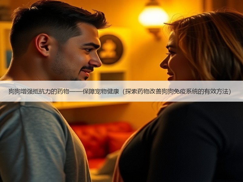 狗狗增强抵抗力的药物——保障宠物健康（探索药物改善狗狗免疫系统的有效方法）
