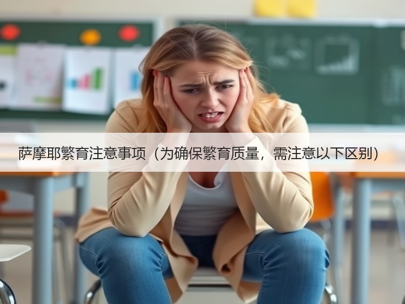 萨摩耶繁育注意事项（为确保繁育质量，需注意以下区别）