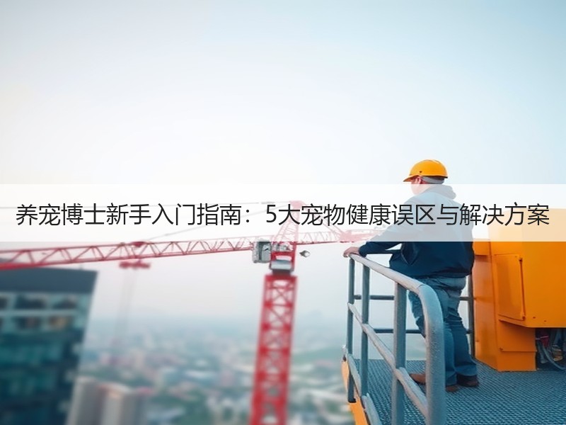 养宠博士新手入门指南：5大宠物健康误区与解决方案
