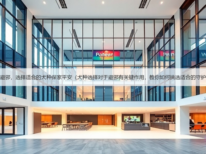 养狗避邪，选择适合的犬种保家平安（犬种选择对于避邪有关键作用，教你如何挑选适合的守护神）