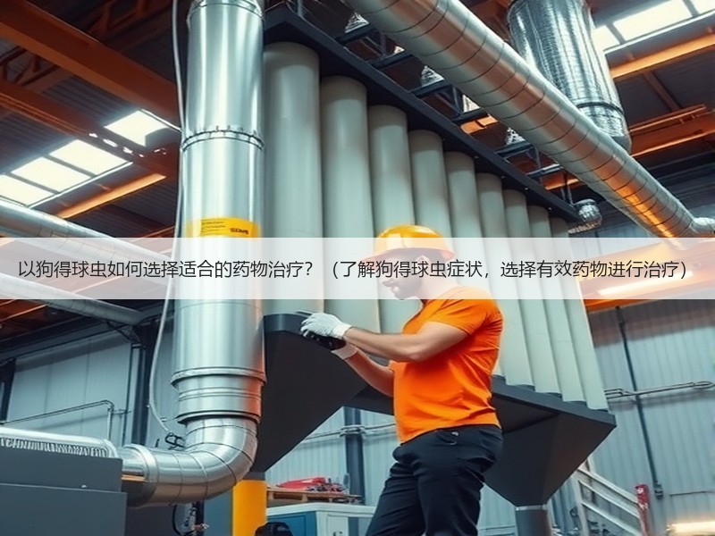 以狗得球虫如何选择适合的药物治疗？（了解狗得球虫症状，选择有效药物进行治疗）
