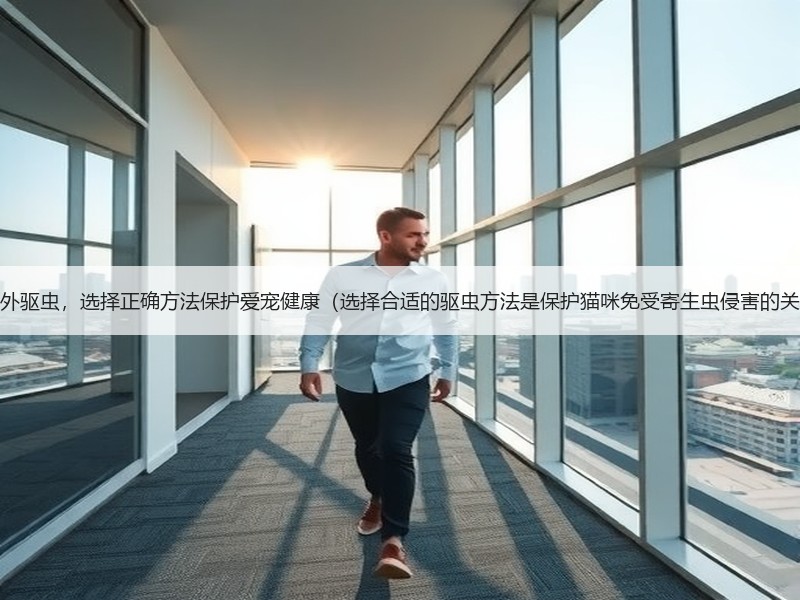 猫咪外驱虫，选择正确方法保护爱宠健康（选择合适的驱虫方法是保护猫咪免受寄生虫侵害的关键）