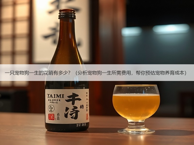 一只宠物狗一生的花销有多少？（分析宠物狗一生所需费用，帮你预估宠物养育成本）