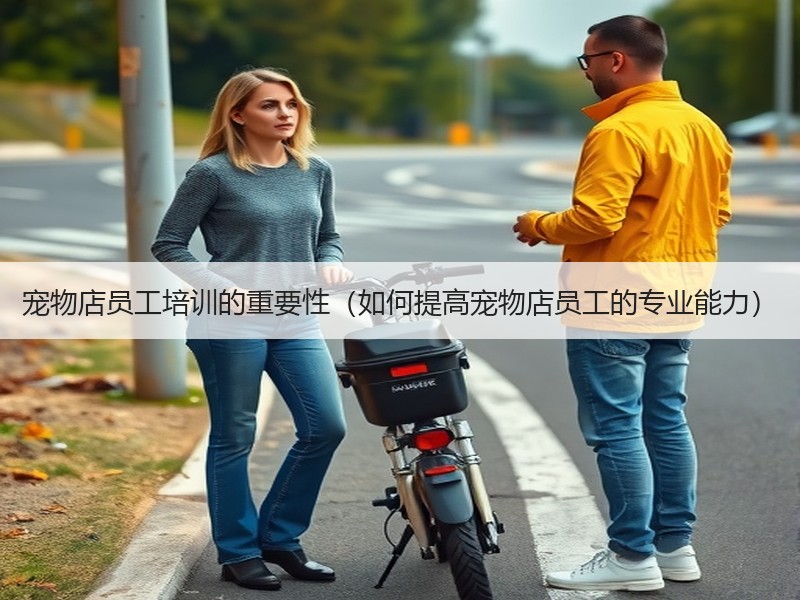 宠物店员工培训的重要性（如何提高宠物店员工的专业能力）