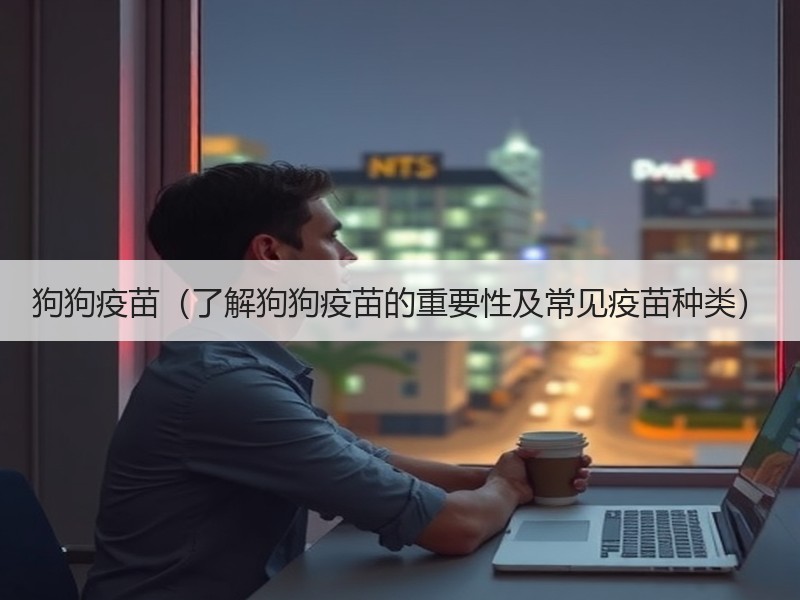 狗狗疫苗（了解狗狗疫苗的重要性及常见疫苗种类）