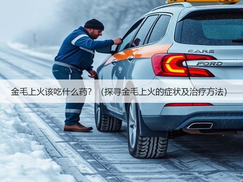 金毛上火该吃什么药？（探寻金毛上火的症状及治疗方法）