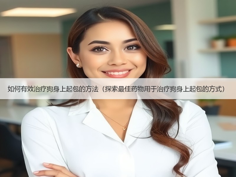 如何有效治疗狗身上起包的方法（探索最佳药物用于治疗狗身上起包的方式）
