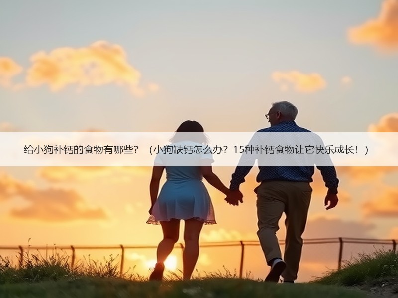 给小狗补钙的食物有哪些？（小狗缺钙怎么办？15种补钙食物让它快乐成长！）