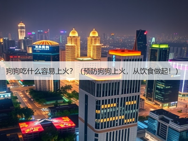 狗狗吃什么容易上火？（预防狗狗上火，从饮食做起！）