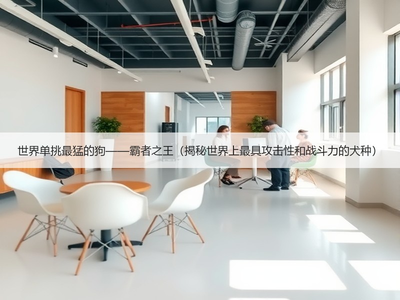 世界单挑最猛的狗——霸者之王（揭秘世界上最具攻击性和战斗力的犬种）