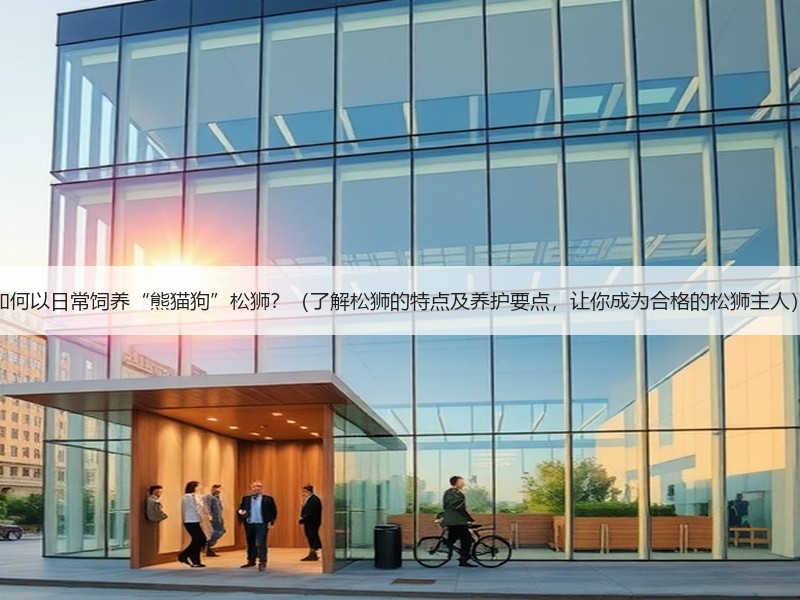 如何以日常饲养“熊猫狗”松狮？（了解松狮的特点及养护要点，让你成为合格的松狮主人）