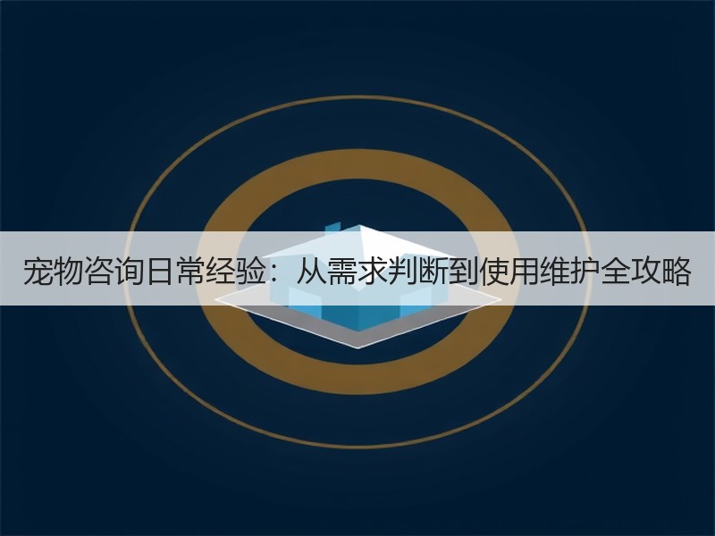宠物咨询日常经验：从需求判断到使用维护全攻略