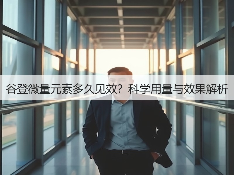 谷登微量元素多久见效？科学用量与效果解析