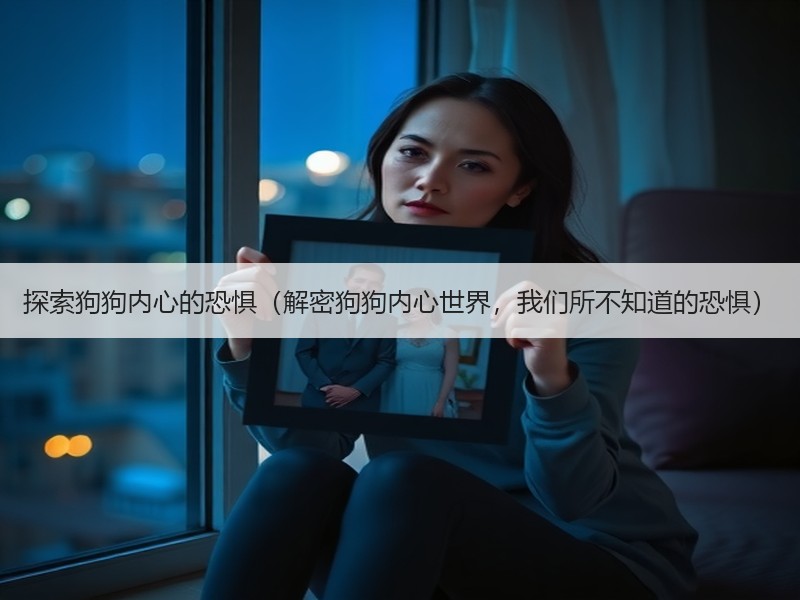 探索狗狗内心的恐惧（解密狗狗内心世界，我们所不知道的恐惧）