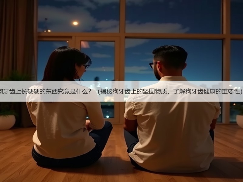 狗牙齿上长硬硬的东西究竟是什么？（揭秘狗牙齿上的坚固物质，了解狗牙齿健康的重要性）
