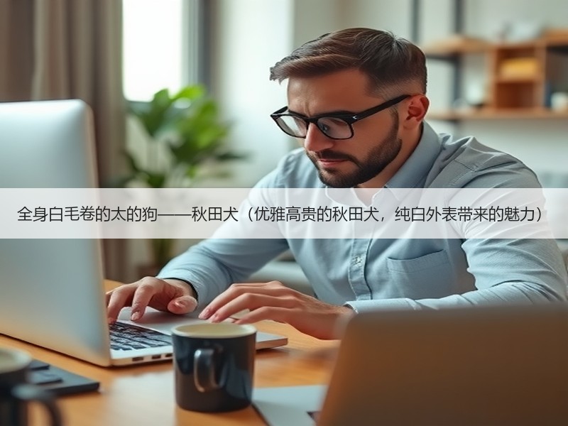 全身白毛卷的太的狗——秋田犬（优雅高贵的秋田犬，纯白外表带来的魅力）