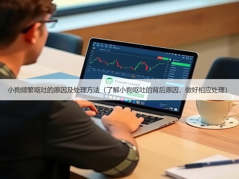 小狗频繁呕吐的原因及处理方法（了解小狗呕吐的背后原因，做好相应处理）