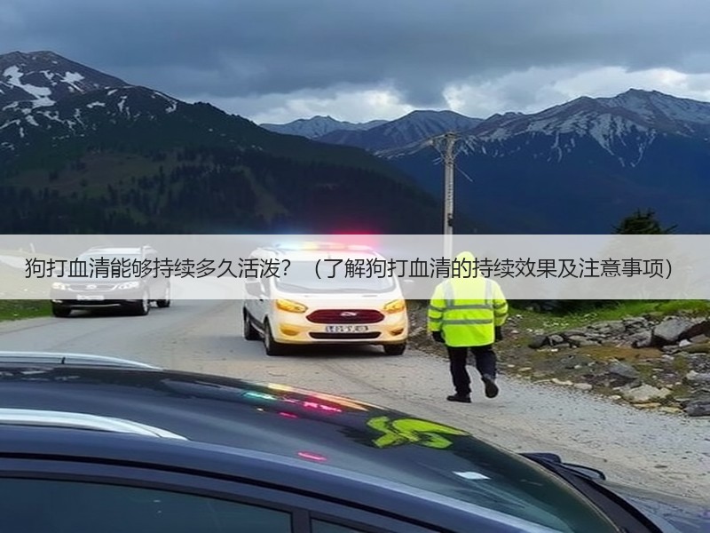 狗打血清能够持续多久活泼？（了解狗打血清的持续效果及注意事项）