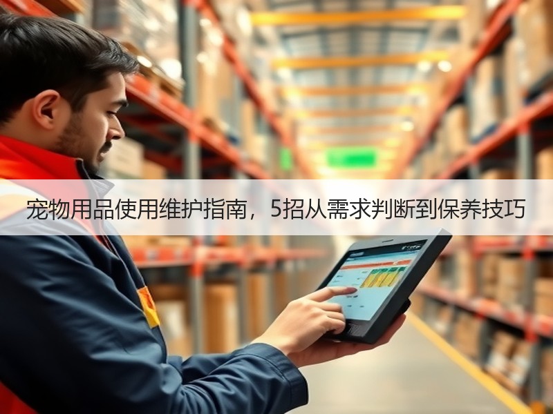 宠物用品使用维护指南，5招从需求判断到保养技巧