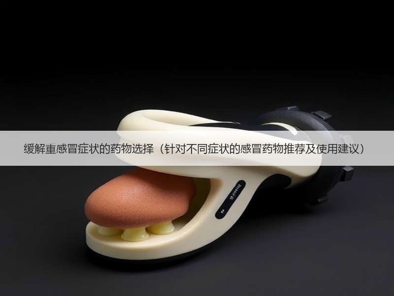 缓解重感冒症状的药物选择（针对不同症状的感冒药物推荐及使用建议）
