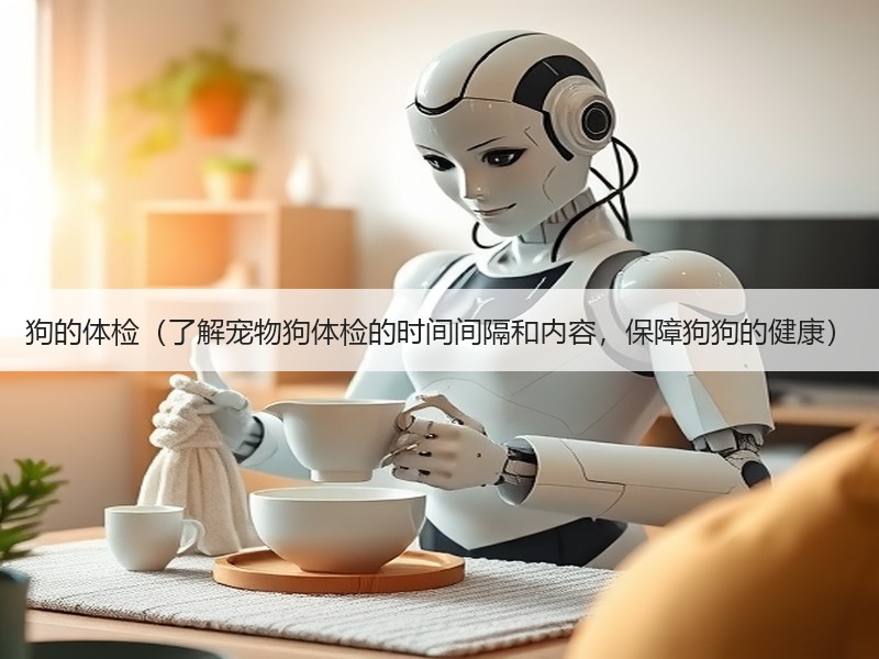 狗的体检（了解宠物狗体检的时间间隔和内容，保障狗狗的健康）