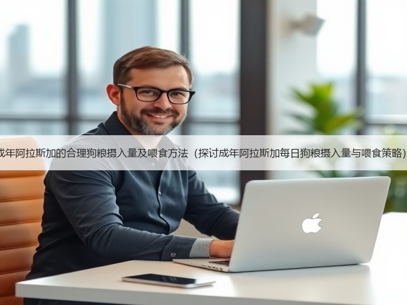 成年阿拉斯加的合理狗粮摄入量及喂食方法（探讨成年阿拉斯加每日狗粮摄入量与喂食策略）