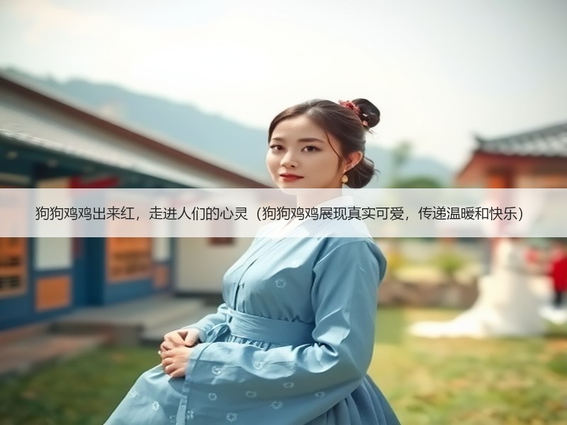 狗狗鸡鸡出来红，走进人们的心灵（狗狗鸡鸡展现真实可爱，传递温暖和快乐）