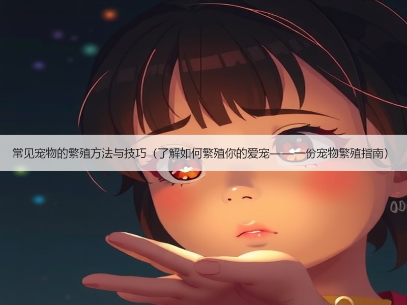 常见宠物的繁殖方法与技巧（了解如何繁殖你的爱宠——一份宠物繁殖指南）