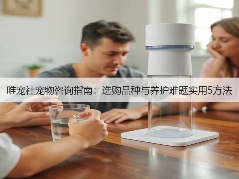 唯宠社宠物咨询指南：选购品种与养护难题实用5方法