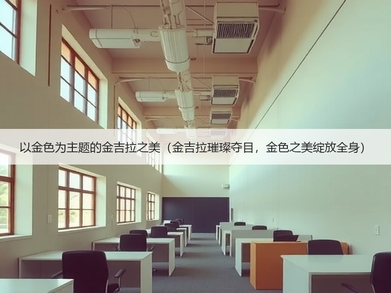以金色为主题的金吉拉之美（金吉拉璀璨夺目，金色之美绽放全身）
