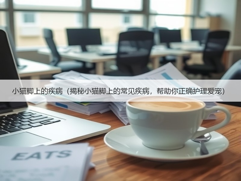 小猫脚上的疾病（揭秘小猫脚上的常见疾病，帮助你正确护理爱宠）