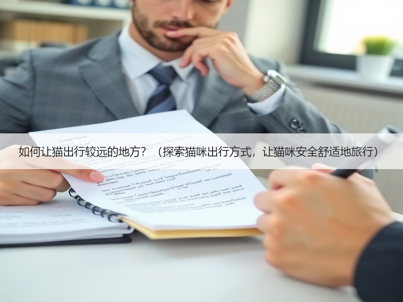 如何让猫出行较远的地方？（探索猫咪出行方式，让猫咪安全舒适地旅行）