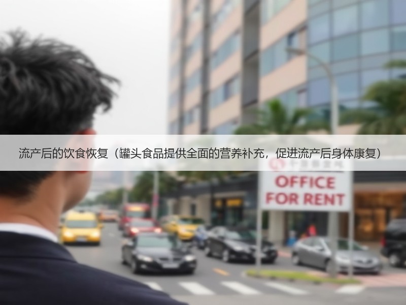 流产后的饮食恢复（罐头食品提供全面的营养补充，促进流产后身体康复）