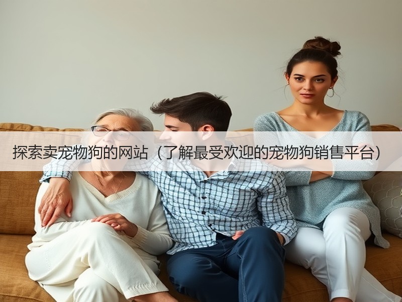 探索卖宠物狗的网站（了解最受欢迎的宠物狗销售平台）