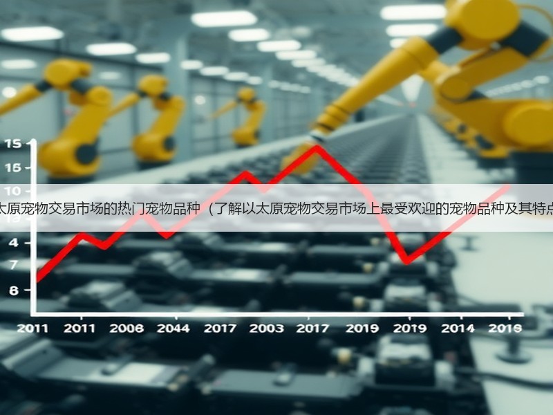 以太原宠物交易市场的热门宠物品种（了解以太原宠物交易市场上最受欢迎的宠物品种及其特点）