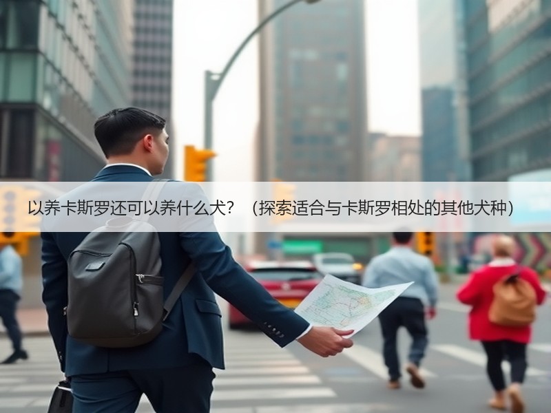 以养卡斯罗还可以养什么犬？（探索适合与卡斯罗相处的其他犬种）