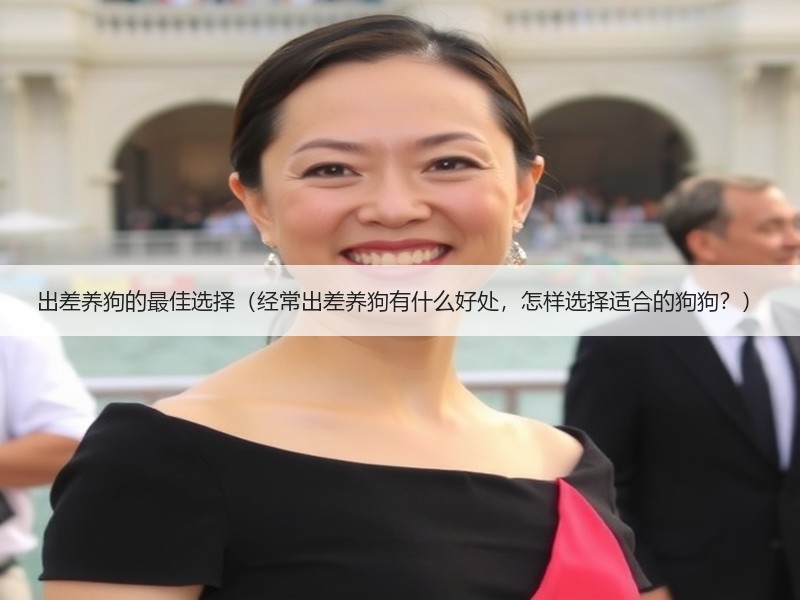 出差养狗的最佳选择（经常出差养狗有什么好处，怎样选择适合的狗狗？）