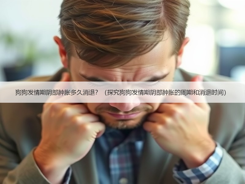 狗狗发情期阴部肿胀多久消退？（探究狗狗发情期阴部肿胀的周期和消退时间）