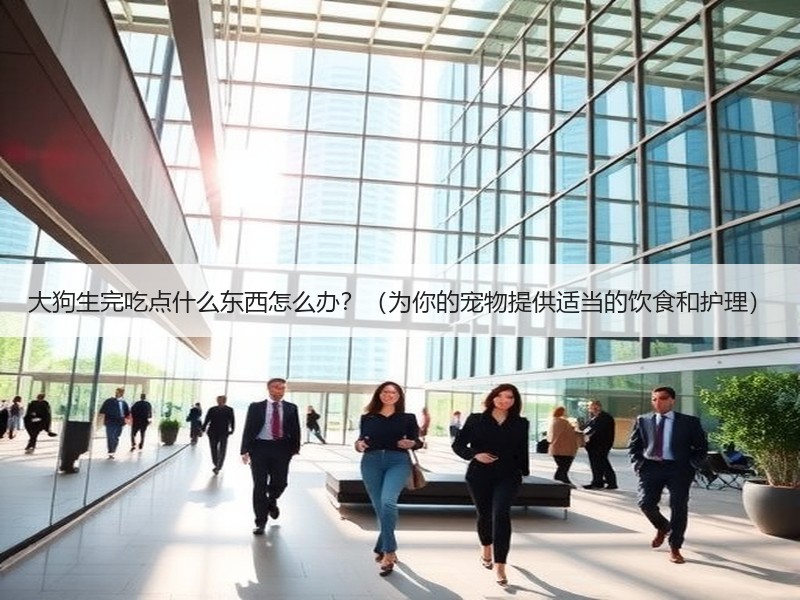 大狗生完吃点什么东西怎么办？（为你的宠物提供适当的饮食和护理）