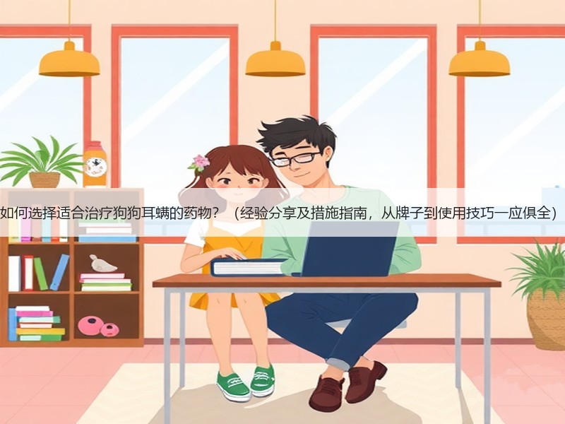 如何选择适合治疗狗狗耳螨的药物？（经验分享及措施指南，从牌子到使用技巧一应俱全）