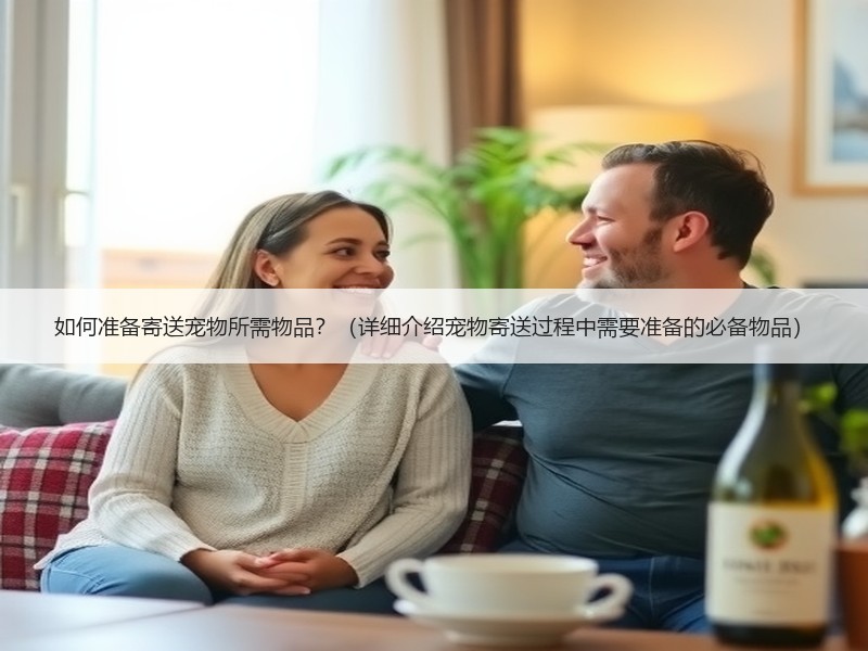 如何准备寄送宠物所需物品？（详细介绍宠物寄送过程中需要准备的必备物品）