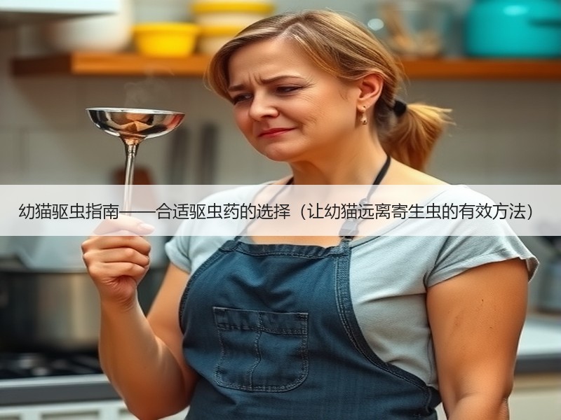 幼猫驱虫指南——合适驱虫药的选择（让幼猫远离寄生虫的有效方法）