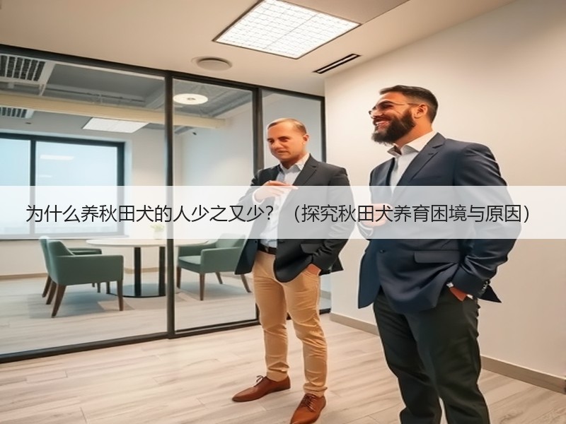 为什么养秋田犬的人少之又少？（探究秋田犬养育困境与原因）