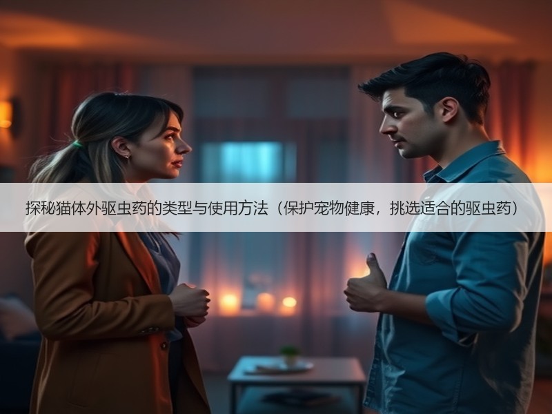 探秘猫体外驱虫药的类型与使用方法（保护宠物健康，挑选适合的驱虫药）