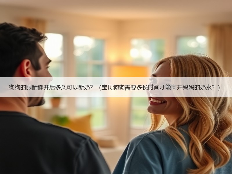 狗狗的眼睛睁开后多久可以断奶？（宝贝狗狗需要多长时间才能离开妈妈的奶水？）