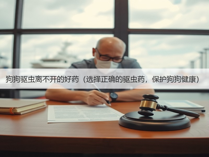 狗狗驱虫离不开的好药（选择正确的驱虫药，保护狗狗健康）