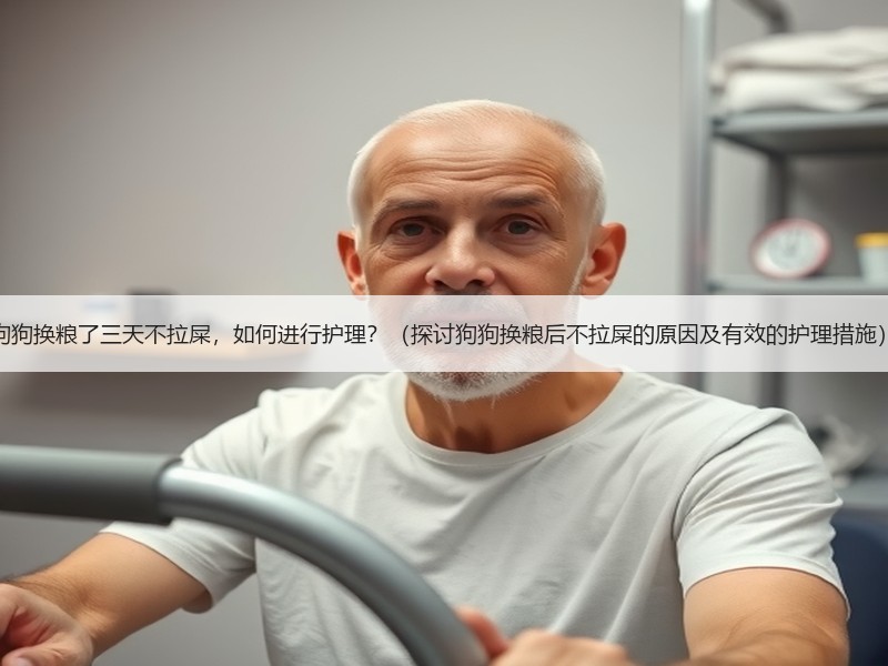 狗狗换粮了三天不拉屎，如何进行护理？（探讨狗狗换粮后不拉屎的原因及有效的护理措施）