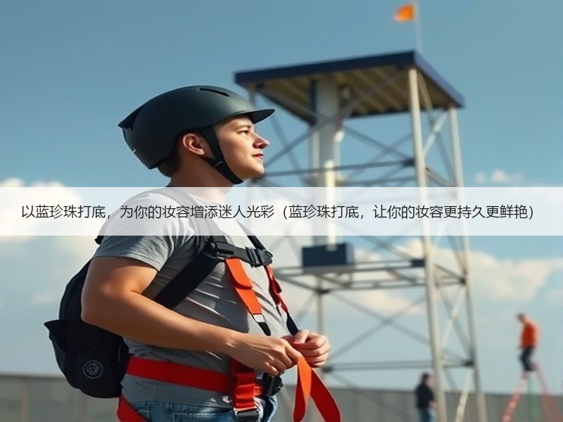 以蓝珍珠打底，为你的妆容增添迷人光彩（蓝珍珠打底，让你的妆容更持久更鲜艳）