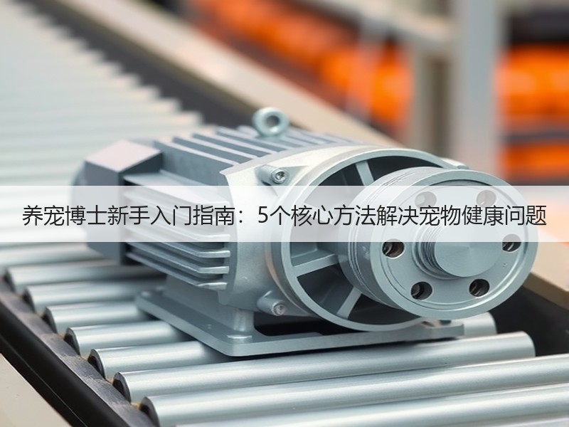 养宠博士新手入门指南：5个核心方法解决宠物健康问题